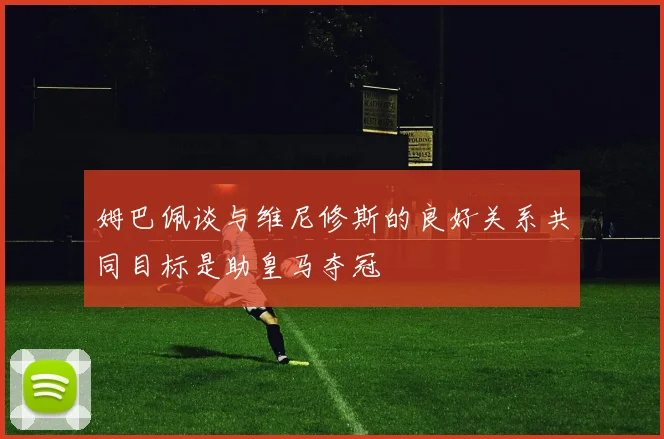 姆巴佩谈与维尼修斯的良好关系共同目标是助皇马夺冠