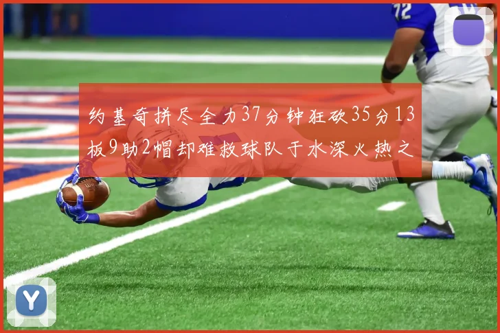 约基奇拼尽全力37分钟狂砍35分13板9助2帽却难救球队于水深火热之中