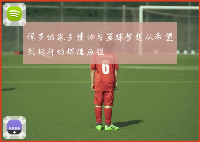 保罗的家乡情怀与篮球梦想从希望到标杆的辉煌历程