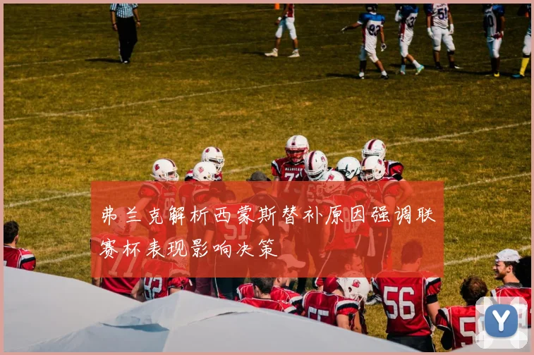 弗兰克解析西蒙斯替补原因强调联赛杯表现影响决策