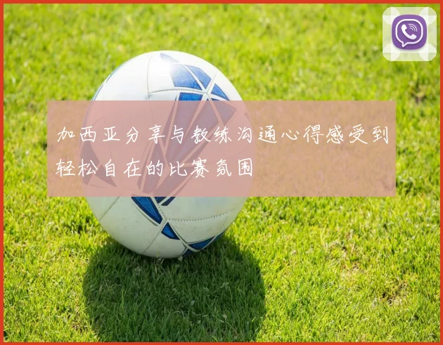 加西亚分享与教练沟通心得感受到轻松自在的比赛氛围