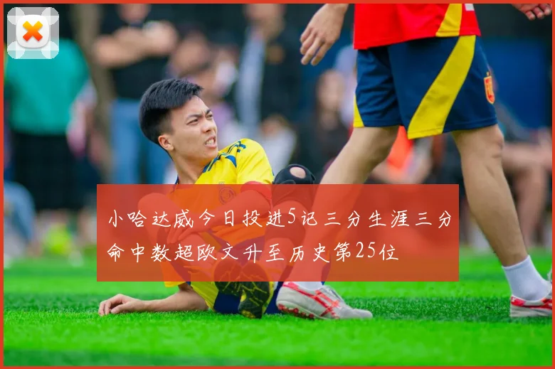 小哈达威今日投进5记三分生涯三分命中数超欧文升至历史第25位