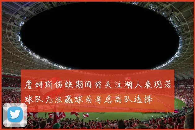 詹姆斯伤缺期间将关注湖人表现若球队无法赢球或考虑离队选择