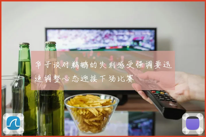 华子谈对鹈鹕的失利感受强调要迅速调整心态迎接下场比赛