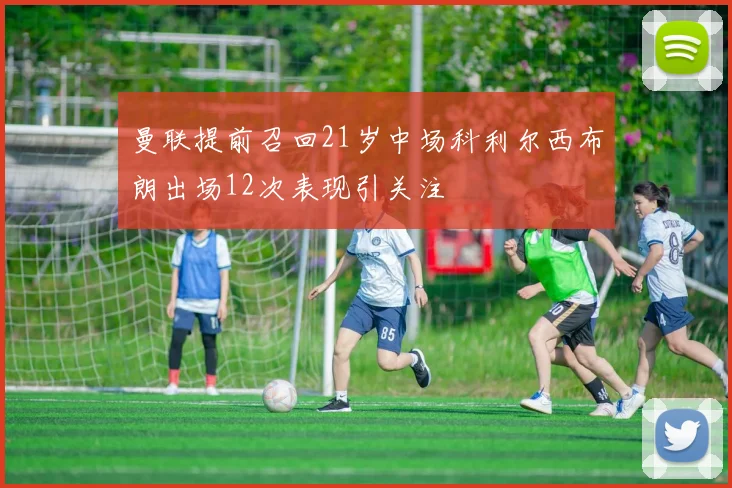 曼联提前召回21岁中场科利尔西布朗出场12次表现引关注