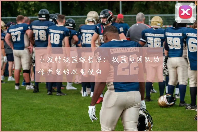 小波特谈篮球哲学：投篮与团队协作并重的双重使命