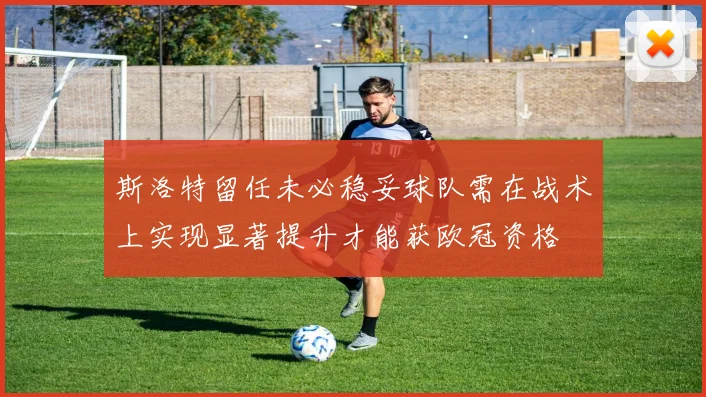 斯洛特留任未必稳妥球队需在战术上实现显著提升才能获欧冠资格