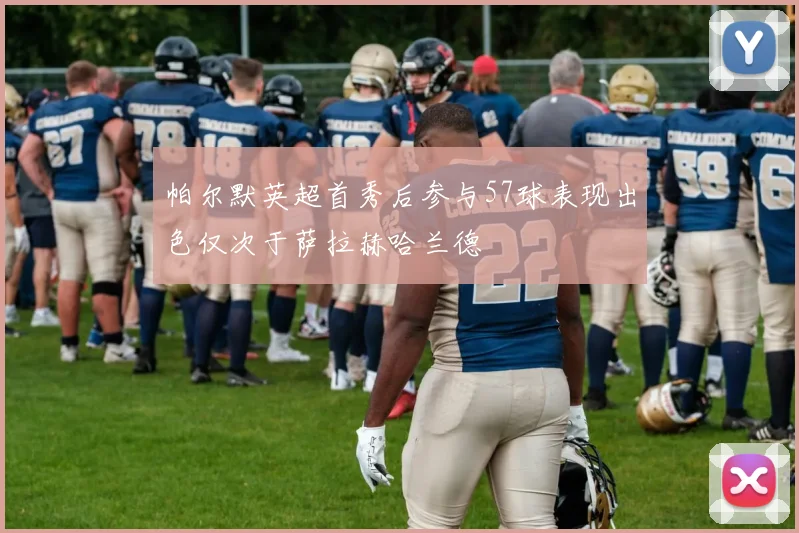 帕尔默英超首秀后参与57球表现出色仅次于萨拉赫哈兰德