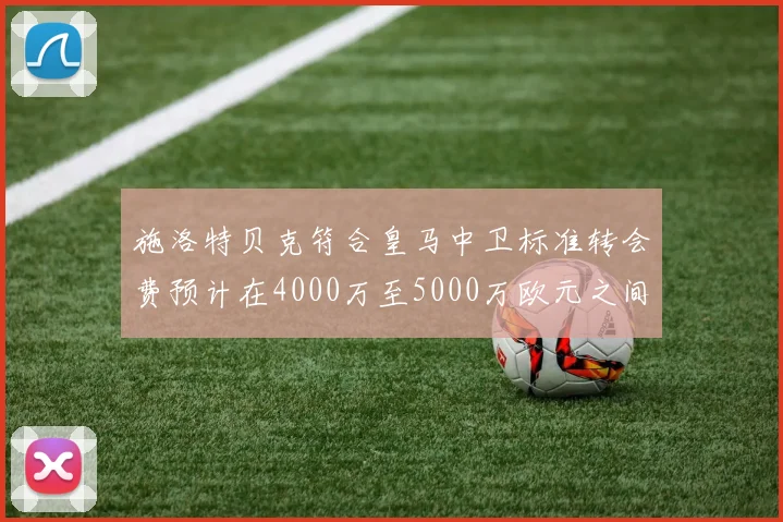 施洛特贝克符合皇马中卫标准转会费预计在4000万至5000万欧元之间