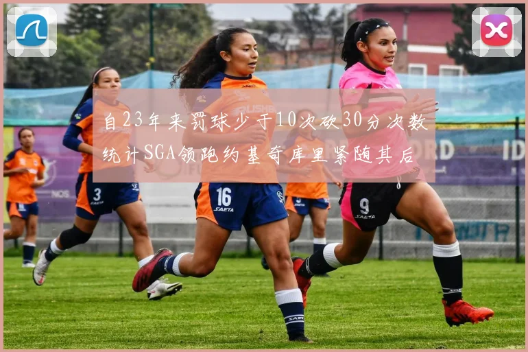 自23年来罚球少于10次砍30分次数统计SGA领跑约基奇库里紧随其后