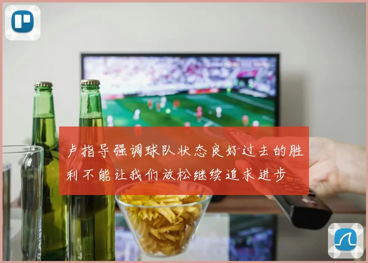 卢指导强调球队状态良好过去的胜利不能让我们放松继续追求进步