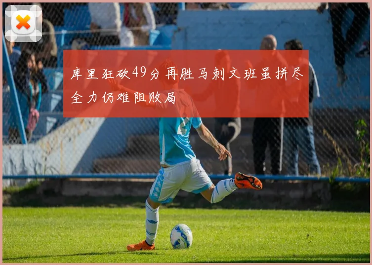 库里狂砍49分再胜马刺文班虽拼尽全力仍难阻败局