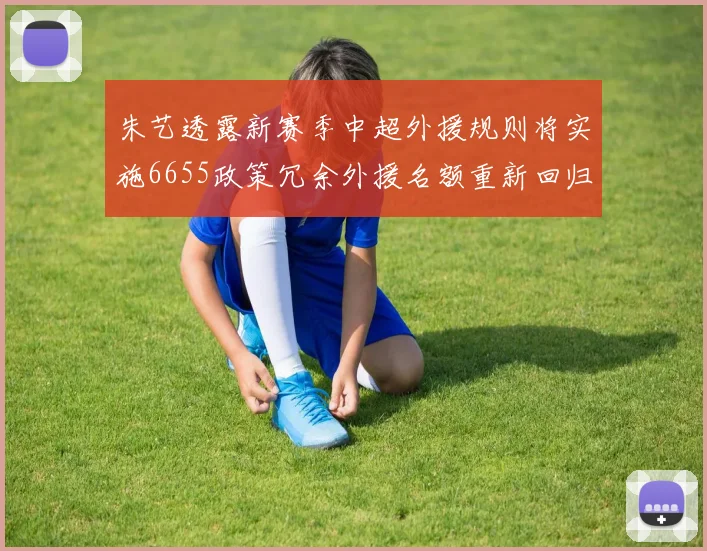 朱艺透露新赛季中超外援规则将实施6655政策冗余外援名额重新回归球队配置