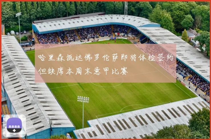 哈里森抵达佛罗伦萨即将体检签约但缺席本周末意甲比赛