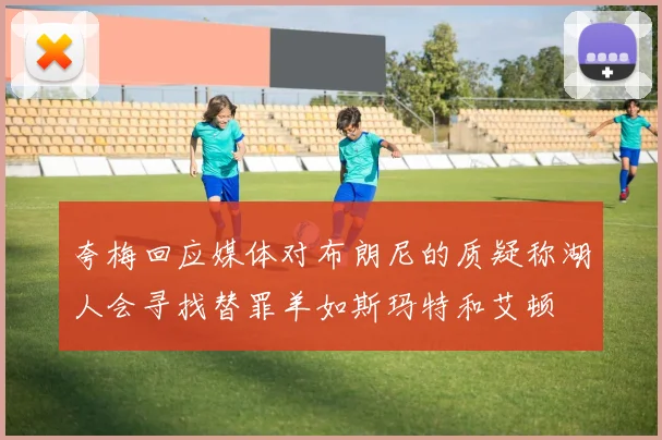 夸梅回应媒体对布朗尼的质疑称湖人会寻找替罪羊如斯玛特和艾顿