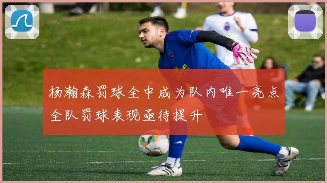 杨瀚森罚球全中成为队内唯一亮点全队罚球表现亟待提升