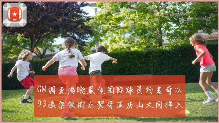 GM调查揭晓最佳国际球员约基奇以93选票领衔东契奇亚历山大同样入围