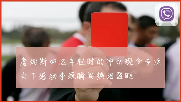 詹姆斯回忆年轻时的冲劲现今专注当下感动夺冠瞬间热泪盈眶