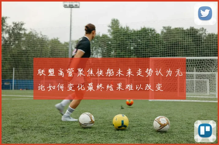 联盟高管聚焦快船未来走势认为无论如何变化最终结果难以改变