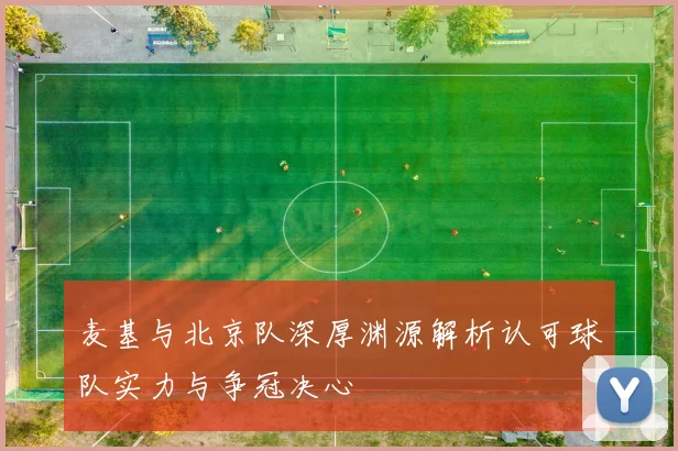 麦基与北京队深厚渊源解析认可球队实力与争冠决心
