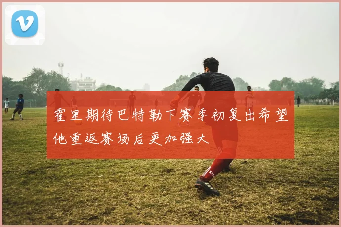 霍里期待巴特勒下赛季初复出希望他重返赛场后更加强大