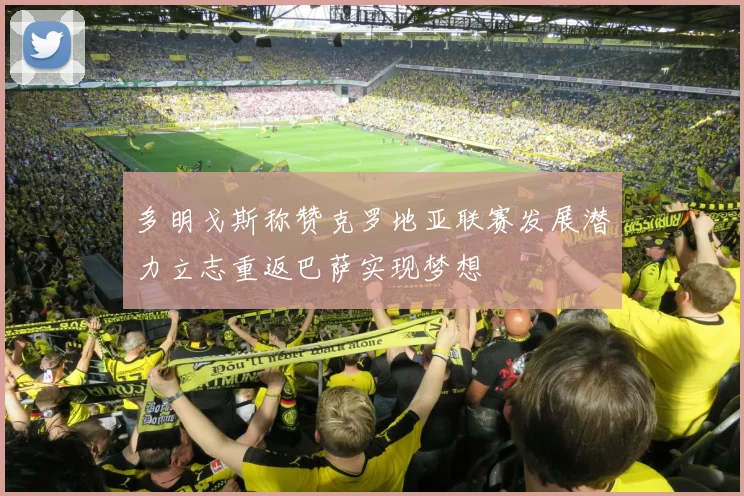多明戈斯称赞克罗地亚联赛发展潜力立志重返巴萨实现梦想