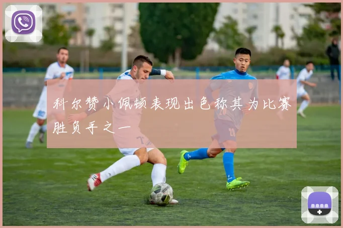 科尔赞小佩顿表现出色称其为比赛胜负手之一