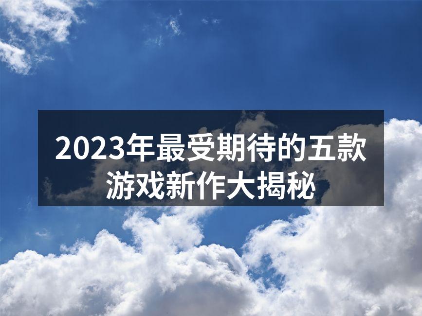 2023年最受期待的五款游戏新作大揭秘