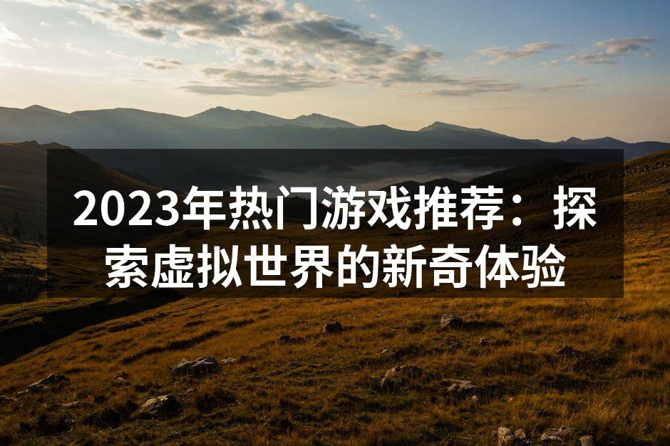 2023年热门游戏推荐：探索虚拟世界的新