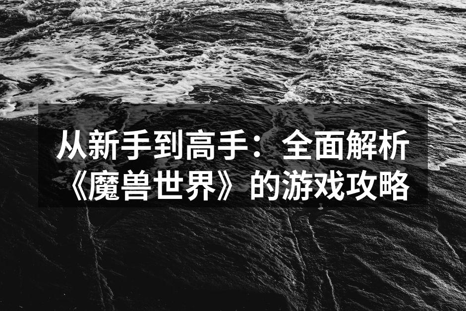 从新手到高手：全面解析《魔兽世界》的游戏