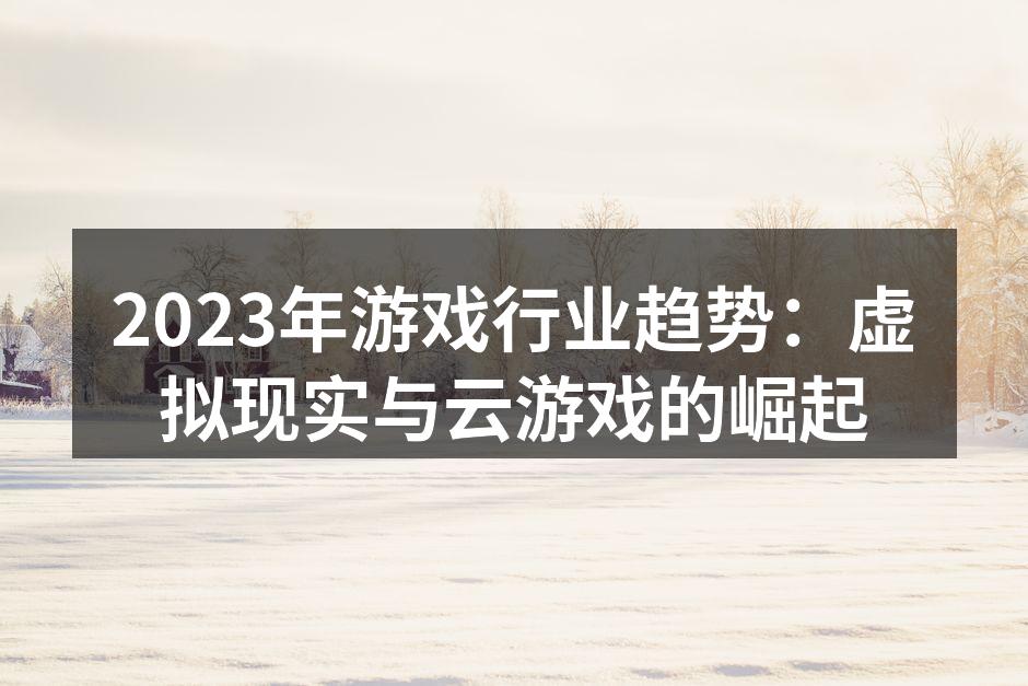 2023年游戏行业趋势：虚拟现实与云游戏