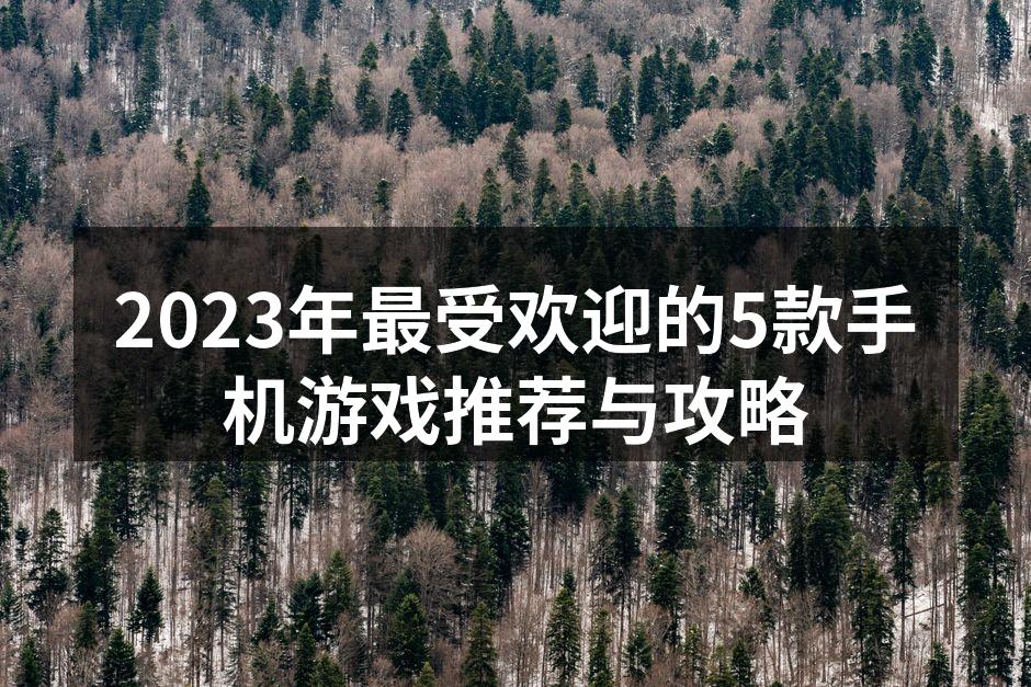 2023年最受欢迎的5款手机游戏推荐与攻