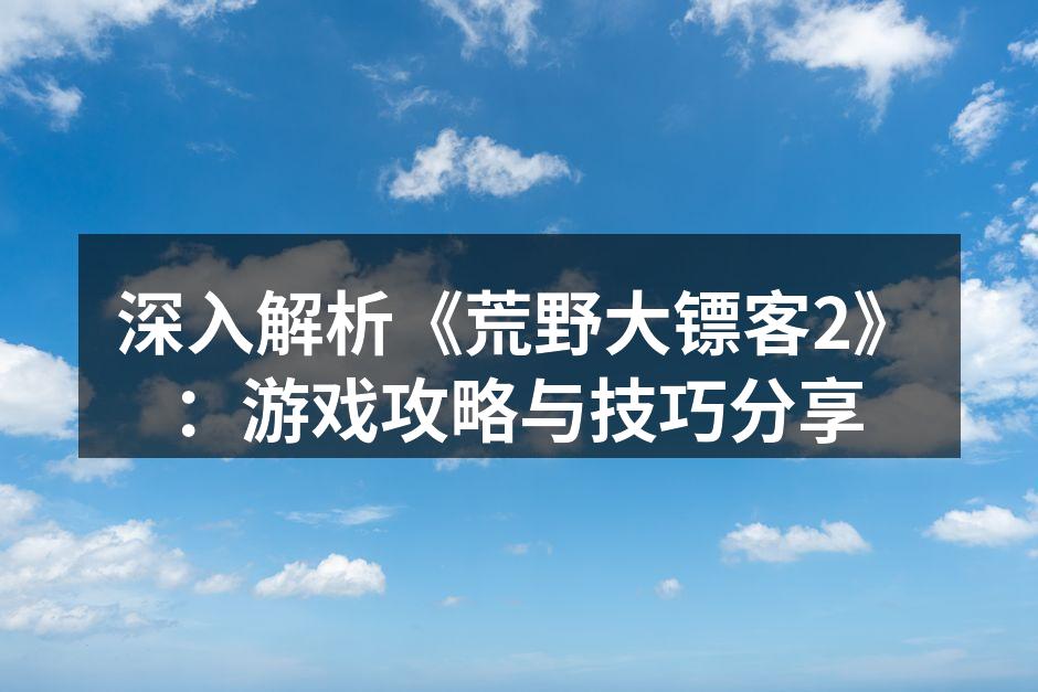 深入解析《荒野大镖客2》：游戏攻略与技巧